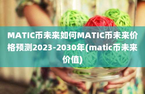 MATIC币未来如何MATIC币未来价格预测2023-2030年(matic币未来价值)