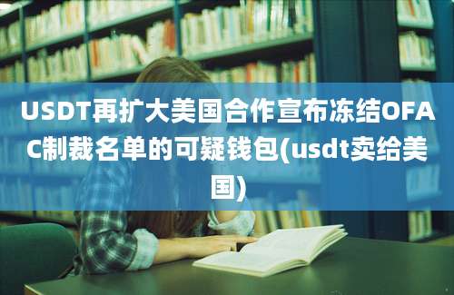 USDT再扩大美国合作宣布冻结OFAC制裁名单的可疑钱包(usdt卖给美国)