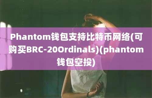 Phantom钱包支持比特币网络(可购买BRC-20Ordinals)(phantom钱包空投)