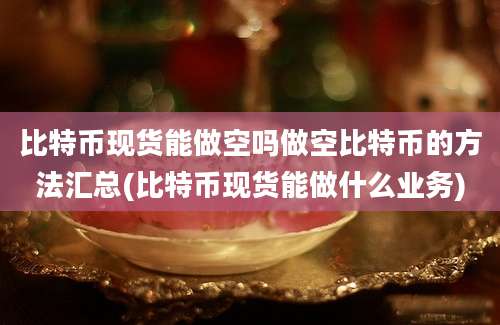 比特币现货能做空吗做空比特币的方法汇总(比特币现货能做什么业务)