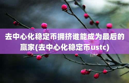 去中心化稳定币拥挤谁能成为最后的赢家(去中心化稳定币ustc)