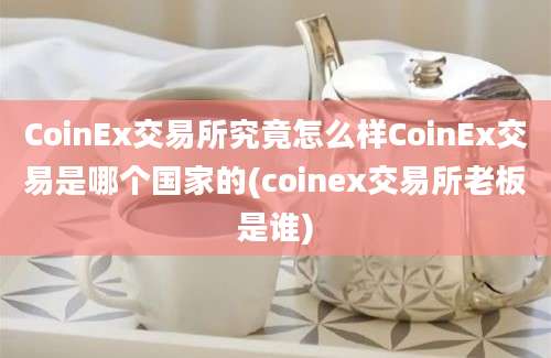 CoinEx交易所究竟怎么样CoinEx交易是哪个国家的(coinex交易所老板是谁)