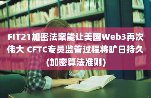 FIT21加密法案能让美国Web3再次伟大 CFTC专员监管过程将旷日持久(加密算法准则)