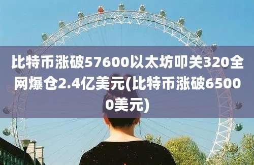 比特币涨破57600以太坊叩关320全网爆仓2.4亿美元(比特币涨破65000美元)