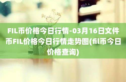 FIL币价格今日行情-03月16日文件币FIL价格今日行情走势图(fil币今日价格查询)