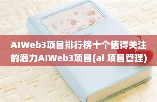 AIWeb3项目排行榜十个值得关注的潜力AIWeb3项目(ai 项目管理)