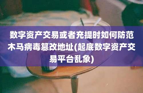 数字资产交易或者充提时如何防范木马病毒篡改地址(起底数字资产交易平台乱象)