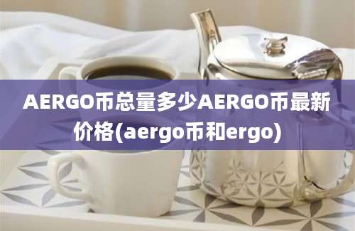 AERGO币总量多少AERGO币最新价格(aergo币和ergo)