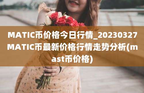 MATIC币价格今日行情_20230327MATIC币最新价格行情走势分析(mast币价格)