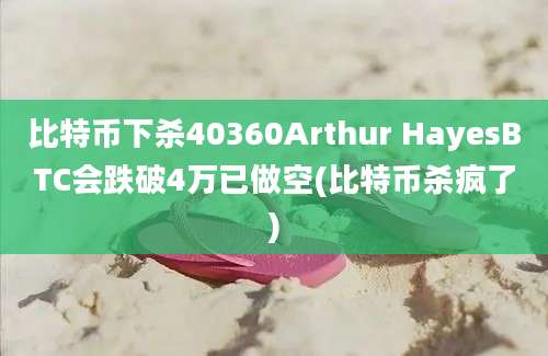 比特币下杀40360Arthur HayesBTC会跌破4万已做空(比特币杀疯了)