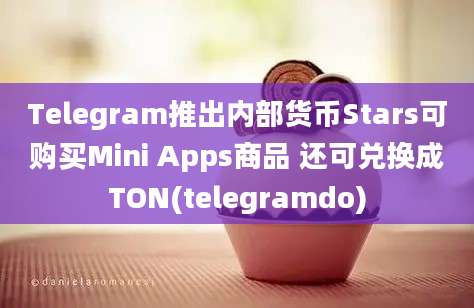 Telegram推出内部货币Stars可购买Mini Apps商品 还可兑换成TON(telegramdo)