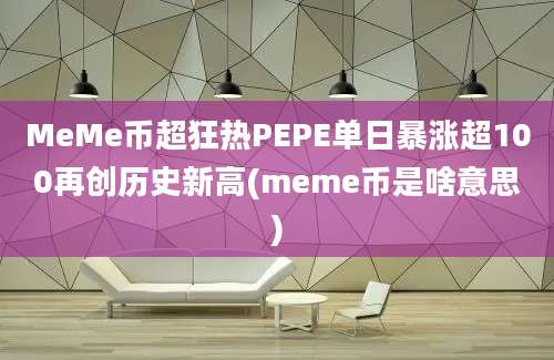 MeMe币超狂热PEPE单日暴涨超100再创历史新高(meme币是啥意思)