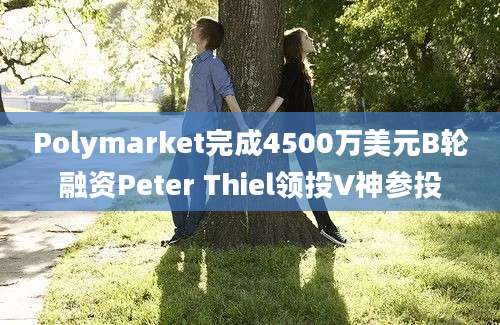 Polymarket完成4500万美元B轮融资Peter Thiel领投V神参投