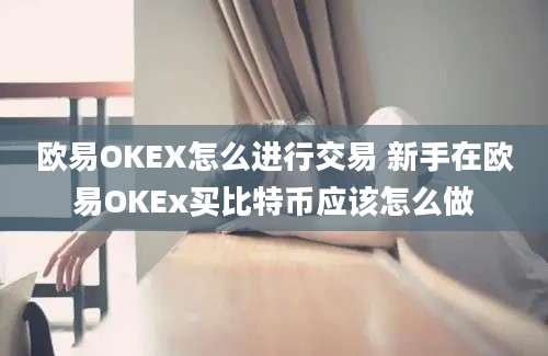 欧易OKEX怎么进行交易 新手在欧易OKEx买比特币应该怎么做