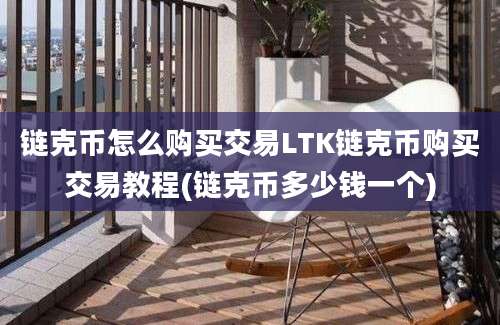 链克币怎么购买交易LTK链克币购买交易教程(链克币多少钱一个)