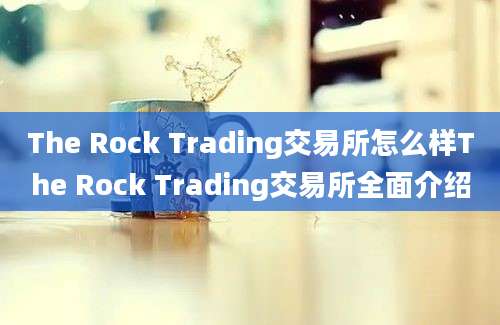 The Rock Trading交易所怎么样The Rock Trading交易所全面介绍