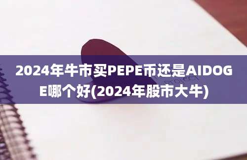 2024年牛市买PEPE币还是AIDOGE哪个好(2024年股市大牛)