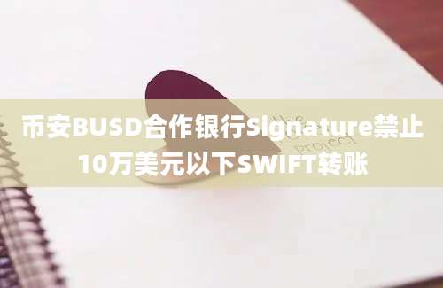 币安BUSD合作银行Signature禁止10万美元以下SWIFT转账