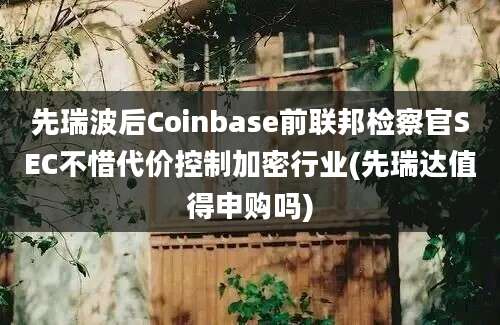 先瑞波后Coinbase前联邦检察官SEC不惜代价控制加密行业(先瑞达值得申购吗)