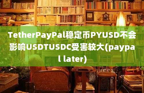 TetherPayPal稳定币PYUSD不会影响USDTUSDC受害较大(paypal later)