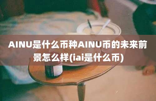 AINU是什么币种AINU币的未来前景怎么样(iai是什么币)