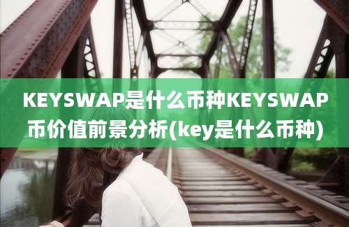 KEYSWAP是什么币种KEYSWAP币价值前景分析(key是什么币种)