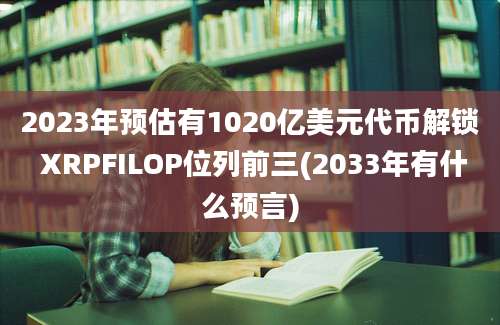 2023年预估有1020亿美元代币解锁 XRPFILOP位列前三(2033年有什么预言)