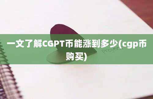 一文了解CGPT币能涨到多少(cgp币购买)