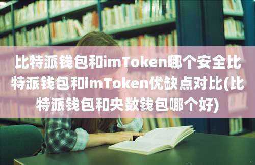 比特派钱包和imToken哪个安全比特派钱包和imToken优缺点对比(比特派钱包和央数钱包哪个好)