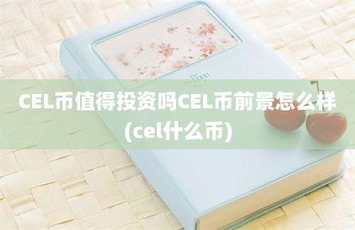 CEL币值得投资吗CEL币前景怎么样(cel什么币)