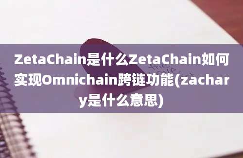 ZetaChain是什么ZetaChain如何实现Omnichain跨链功能(zachary是什么意思)