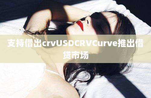 支持借出crvUSDCRVCurve推出借贷市场