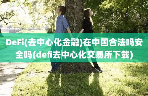 DeFi(去中心化金融)在中国合法吗安全吗(defi去中心化交易所下载)