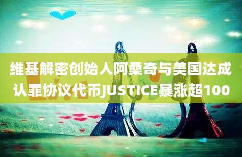 维基解密创始人阿桑奇与美国达成认罪协议代币JUSTICE暴涨超100