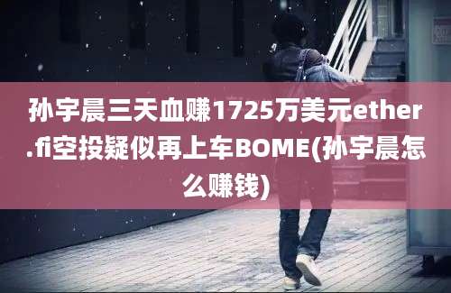 孙宇晨三天血赚1725万美元ether.fi空投疑似再上车BOME(孙宇晨怎么赚钱)