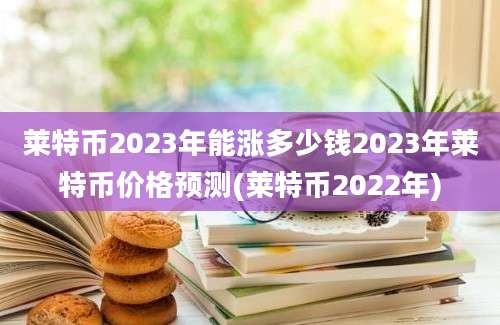 莱特币2023年能涨多少钱2023年莱特币价格预测(莱特币2022年)