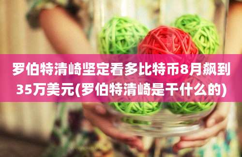 罗伯特清崎坚定看多比特币8月飙到35万美元(罗伯特清崎是干什么的)