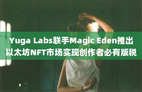 Yuga Labs联手Magic Eden推出以太坊NFT市场实现创作者必有版税