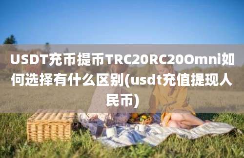 USDT充币提币TRC20RC20Omni如何选择有什么区别(usdt充值提现人民币)