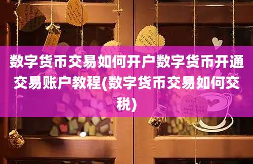 数字货币交易如何开户数字货币开通交易账户教程(数字货币交易如何交税)