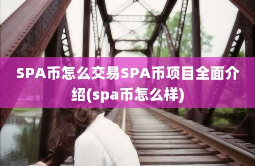 SPA币怎么交易SPA币项目全面介绍(spa币怎么样)