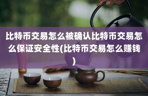 比特币交易怎么被确认比特币交易怎么保证安全性(比特币交易怎么赚钱)