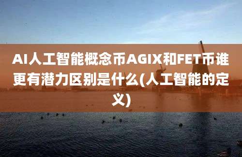 AI人工智能概念币AGIX和FET币谁更有潜力区别是什么(人工智能的定义)