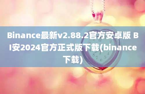 Binance最新v2.88.2官方安卓版 BI安2024官方正式版下载(binance下载)