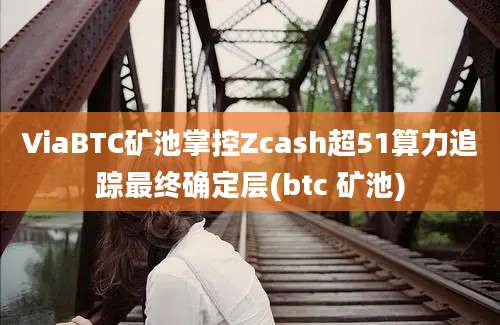 ViaBTC矿池掌控Zcash超51算力追踪最终确定层(btc 矿池)