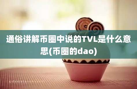 通俗讲解币圈中说的TVL是什么意思(币圈的dao)