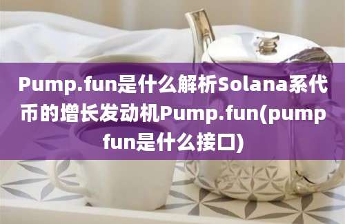 Pump.fun是什么解析Solana系代币的增长发动机Pump.fun(pumpfun是什么接口)