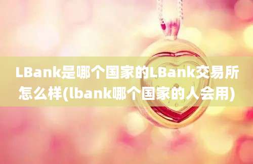 LBank是哪个国家的LBank交易所怎么样(lbank哪个国家的人会用)