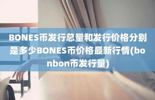 BONES币发行总量和发行价格分别是多少BONES币价格最新行情(bonbon币发行量)