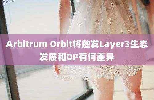 Arbitrum Orbit将触发Layer3生态发展和OP有何差异